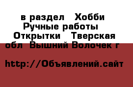  в раздел : Хобби. Ручные работы » Открытки . Тверская обл.,Вышний Волочек г.